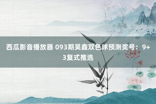 西瓜影音播放器 093期吴鑫双色球预测奖号：9+3复式推选