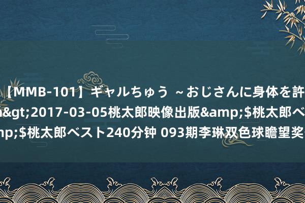 【MMB-101】ギャルちゅう ～おじさんに身体を許した8人～</a>2017-03-05桃太郎映像出版&$桃太郎ベスト240分钟 093期李琳双色球瞻望奖号：红球奇偶分析