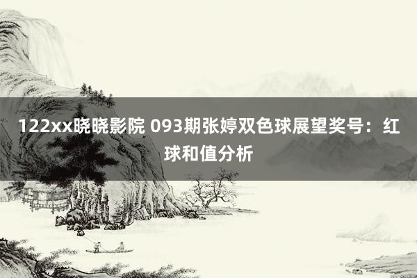 122xx晓晓影院 093期张婷双色球展望奖号：红球和值分析