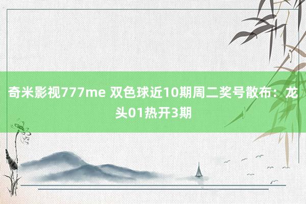 奇米影视777me 双色球近10期周二奖号散布：龙头01热开3期