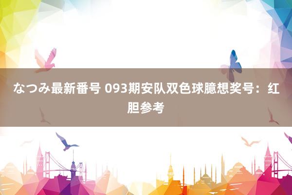 なつみ最新番号 093期安队双色球臆想奖号：红胆参考