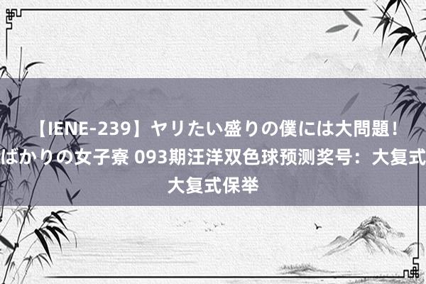 【IENE-239】ヤリたい盛りの僕には大問題！裸族ばかりの女子寮 093期汪洋双色球预测奖号：大复式保举