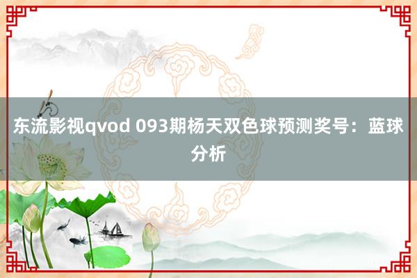 东流影视qvod 093期杨天双色球预测奖号：蓝球分析