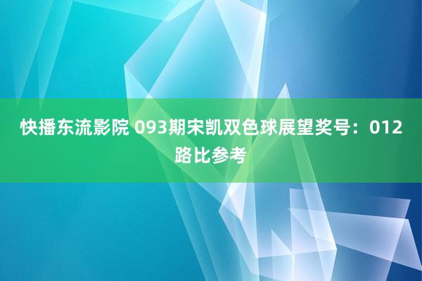 快播东流影院 093期宋凯双色球展望奖号：012路比参考