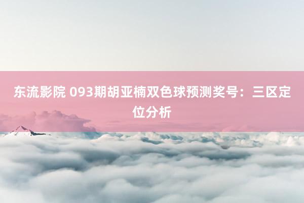 东流影院 093期胡亚楠双色球预测奖号：三区定位分析