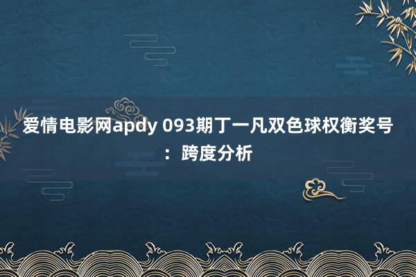 爱情电影网apdy 093期丁一凡双色球权衡奖号：跨度分析