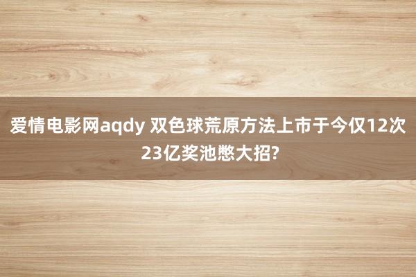 爱情电影网aqdy 双色球荒原方法上市于今仅12次 23亿奖池憋大招?