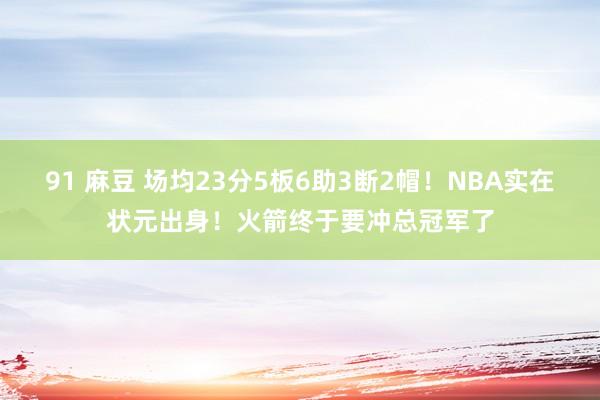 91 麻豆 场均23分5板6助3断2帽！NBA实在状元出身！火箭终于要冲总冠军了