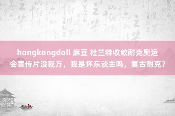 hongkongdoll 麻豆 杜兰特收敛耐克奥运会宣传片没我方，我是坏东谈主吗，复古耐克？