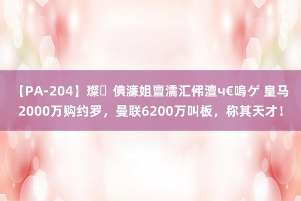 【PA-204】璨倎濂姐亶濡汇伄澶ч€嗚ゲ 皇马2000万购约罗，曼联6200万叫板，称其天才！