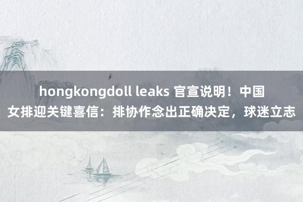 hongkongdoll leaks 官宣说明！中国女排迎关键喜信：排协作念出正确决定，球迷立志