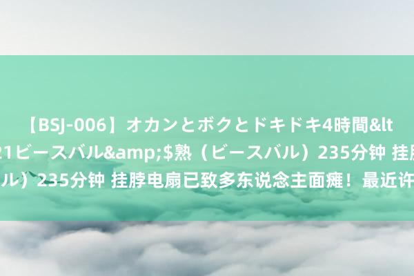 【BSJ-006】オカンとボクとドキドキ4時間</a>2008-04-21ビースバル&$熟（ビースバル）235分钟 挂脖电扇已致多东说念主面瘫！最近许多东说念主在用