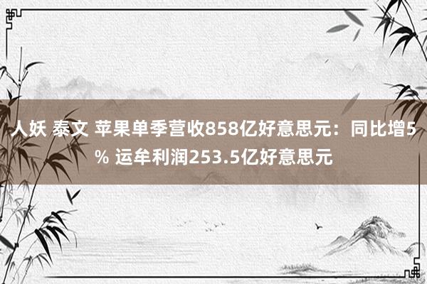 人妖 泰文 苹果单季营收858亿好意思元：同比增5% 运牟利润253.5亿好意思元