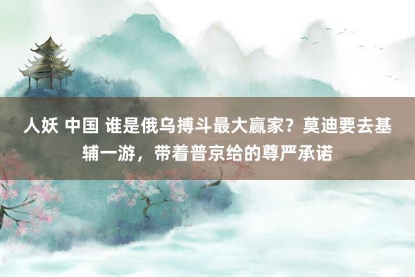 人妖 中国 谁是俄乌搏斗最大赢家？莫迪要去基辅一游，带着普京给的尊严承诺