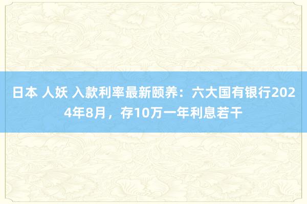 日本 人妖 入款利率最新颐养：六大国有银行2024年8月，存10万一年利息若干