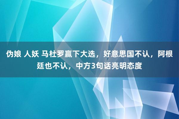 伪娘 人妖 马杜罗赢下大选，好意思国不认，阿根廷也不认，中方3句话亮明态度