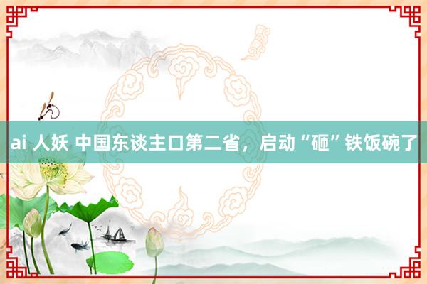 ai 人妖 中国东谈主口第二省，启动“砸”铁饭碗了