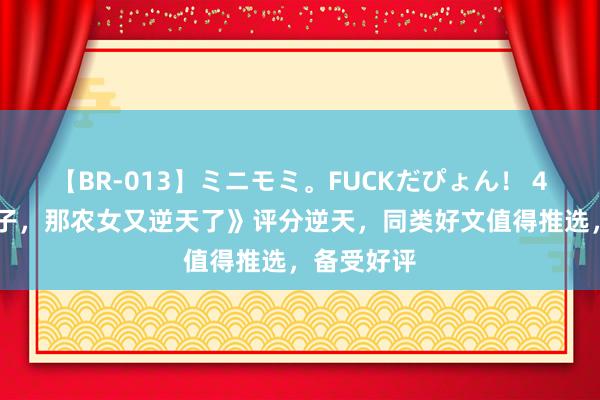 【BR-013】ミニモミ。FUCKだぴょん！ 4ばん 《主子，那农女又逆天了》评分逆天，同类好文值得推选，备受好评