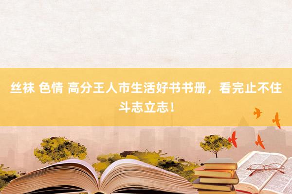 丝袜 色情 高分王人市生活好书书册，看完止不住斗志立志！