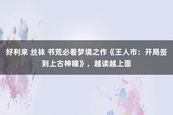 好利来 丝袜 书荒必看梦境之作《王人市：开局签到上古神瞳》，越读越上面