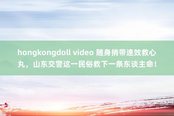 hongkongdoll video 随身捎带速效救心丸，山东交警这一民俗救下一条东谈主命！