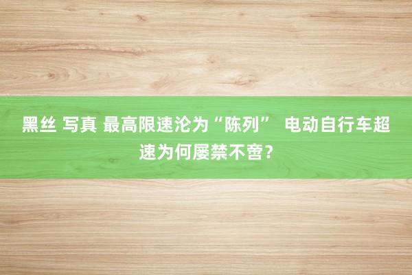 黑丝 写真 最高限速沦为“陈列”  电动自行车超速为何屡禁不啻？