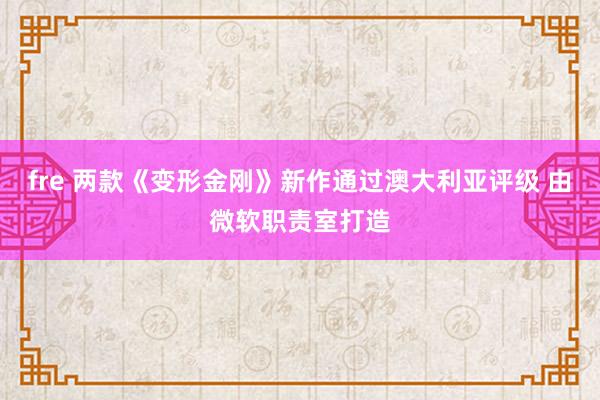 fre 两款《变形金刚》新作通过澳大利亚评级 由微软职责室打造