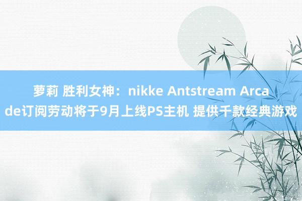 萝莉 胜利女神：nikke Antstream Arcade订阅劳动将于9月上线PS主机 提供千款经典游戏