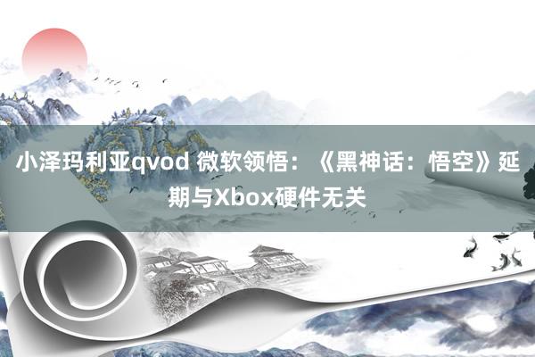 小泽玛利亚qvod 微软领悟：《黑神话：悟空》延期与Xbox硬件无关