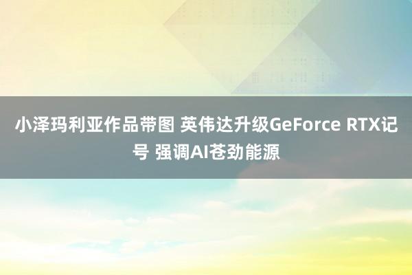 小泽玛利亚作品带图 英伟达升级GeForce RTX记号 强调AI苍劲能源