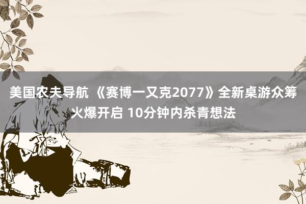 美国农夫导航 《赛博一又克2077》全新桌游众筹火爆开启 10分钟内杀青想法