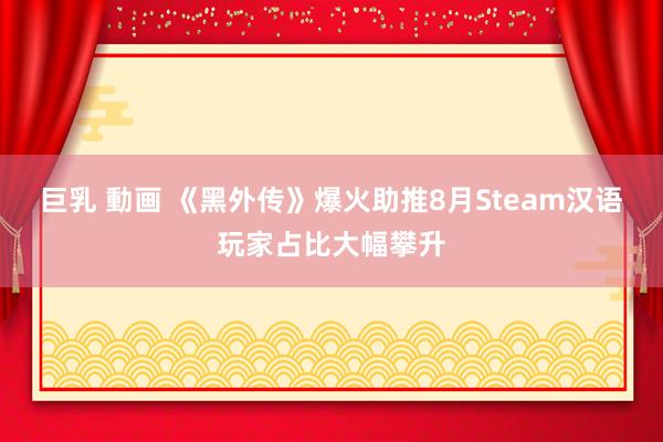 巨乳 動画 《黑外传》爆火助推8月Steam汉语玩家占比大幅攀升