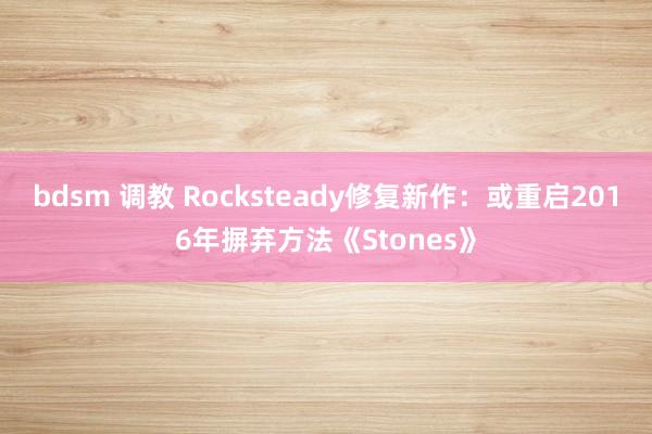 bdsm 调教 Rocksteady修复新作：或重启2016年摒弃方法《Stones》