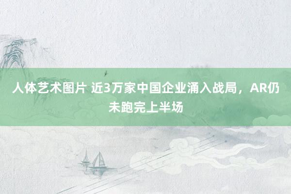 人体艺术图片 近3万家中国企业涌入战局，AR仍未跑完上半场