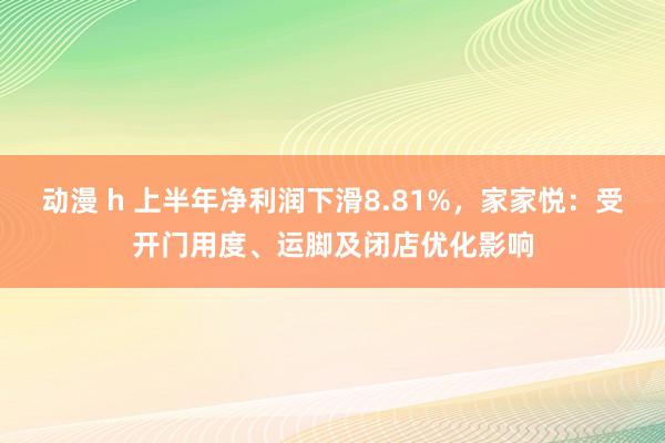 动漫 h 上半年净利润下滑8.81%，家家悦：受开门用度、运脚及闭店优化影响