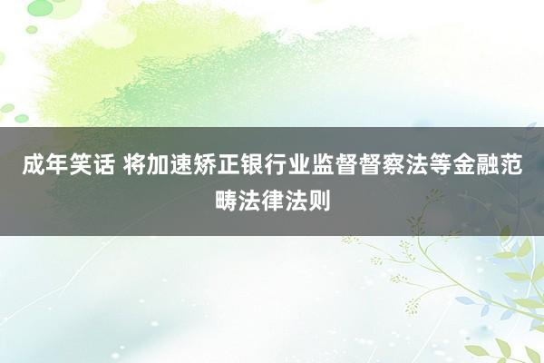 成年笑话 将加速矫正银行业监督督察法等金融范畴法律法则