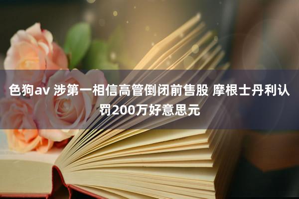 色狗av 涉第一相信高管倒闭前售股 摩根士丹利认罚200万好意思元