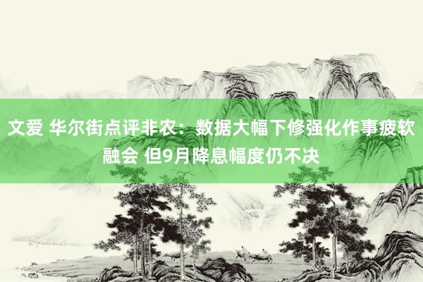 文爱 华尔街点评非农：数据大幅下修强化作事疲软融会 但9月降息幅度仍不决