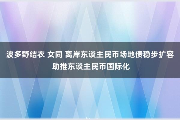 波多野结衣 女同 离岸东谈主民币场地债稳步扩容 助推东谈主民币国际化