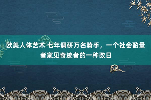 欧美人体艺术 七年调研万名骑手，一个社会酌量者窥见奇迹者的一种改日