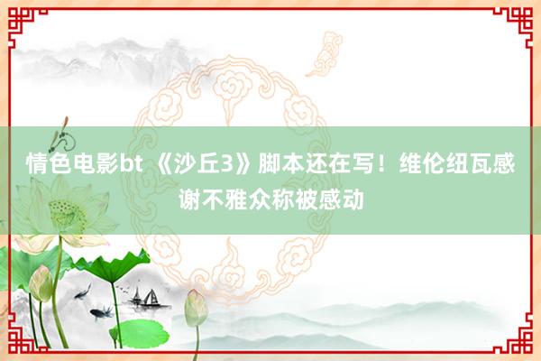 情色电影bt 《沙丘3》脚本还在写！维伦纽瓦感谢不雅众称被感动