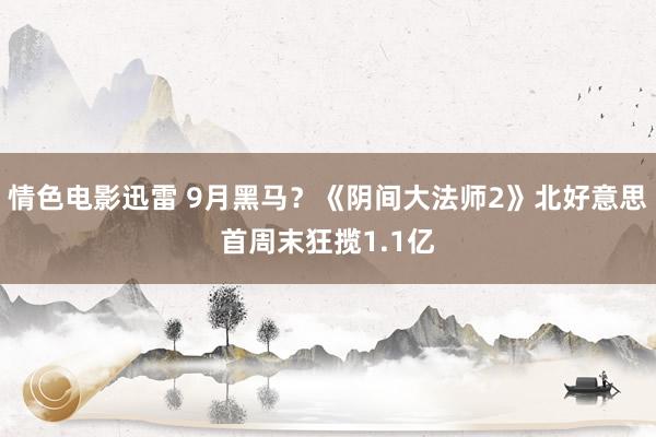 情色电影迅雷 9月黑马？《阴间大法师2》北好意思首周末狂揽1.1亿