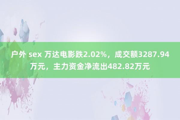 户外 sex 万达电影跌2.02%，成交额3287.94万元，主力资金净流出482.82万元