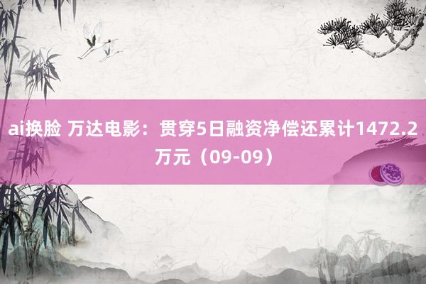 ai换脸 万达电影：贯穿5日融资净偿还累计1472.2万元（09-09）