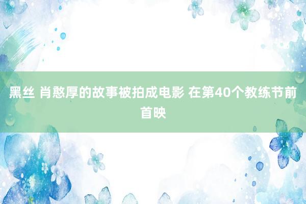 黑丝 肖憨厚的故事被拍成电影 在第40个教练节前首映