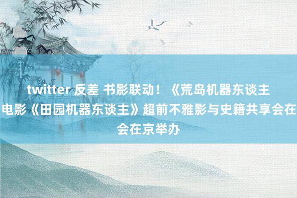 twitter 反差 书影联动！《荒岛机器东谈主》改编电影《田园机器东谈主》超前不雅影与史籍共享会在京举办