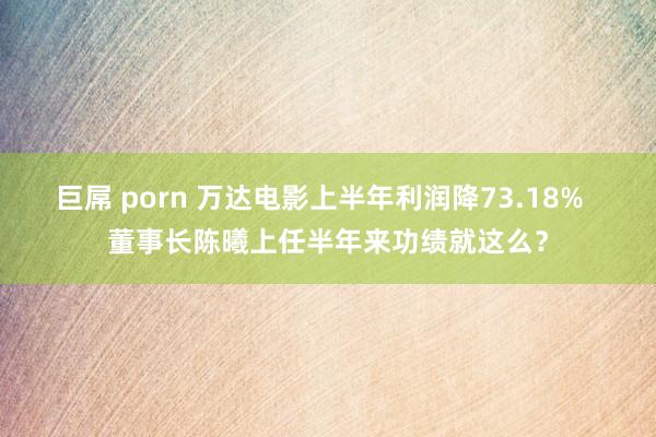 巨屌 porn ﻿万达电影上半年利润降73.18%  董事长陈曦上任半年来功绩就这么？