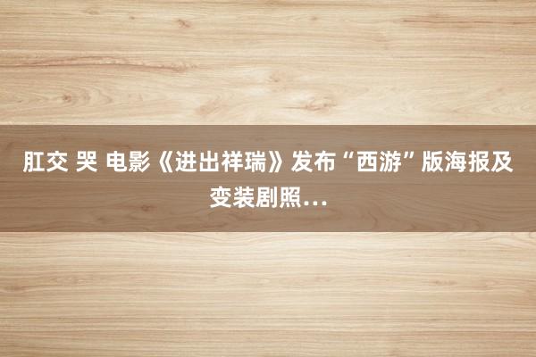 肛交 哭 电影《进出祥瑞》发布“西游”版海报及变装剧照…