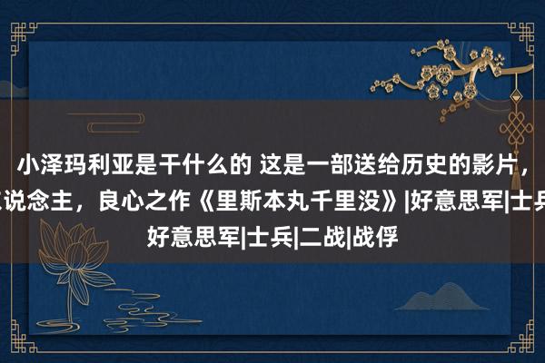 小泽玛利亚是干什么的 这是一部送给历史的影片，确实，感东说念主，良心之作《里斯本丸千里没》|好意思军|士兵|二战|战俘