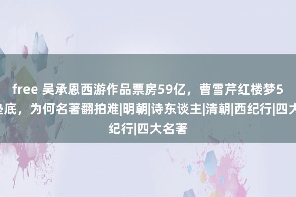 free 吴承恩西游作品票房59亿，曹雪芹红楼梦53万垫底，为何名著翻拍难|明朝|诗东谈主|清朝|西纪行|四大名著